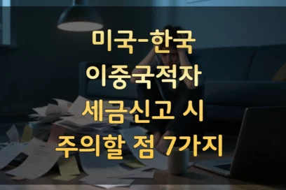 미국-한국 이중국적자 세금신고, 절대 놓치지 말아야 할 7가지